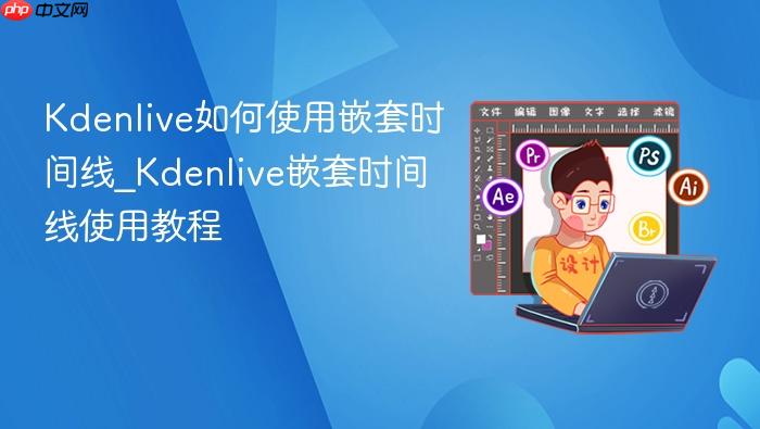 kdenlive如何使用嵌套时间线_kdenlive嵌套时间线使用教程