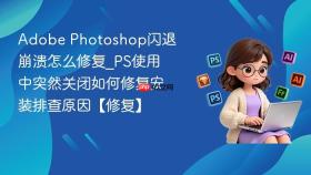 adobe photoshop闪退崩溃怎么修复_ps使用中突然关闭如何修复安装排查原因【修复】