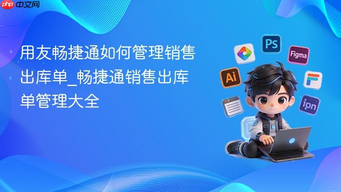 用友畅捷通如何管理销售出库单_畅捷通销售出库单管理大全