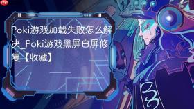 Poki游戏加载失败怎么解决_Poki游戏黑屏白屏修复【收藏】