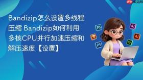 Bandizip怎么设置多线程压缩 Bandizip如何利用多核CPU并行加速压缩和解压速度【设置】