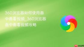 360浏览器如何使用画中画看视频_360浏览器画中画看视频攻略