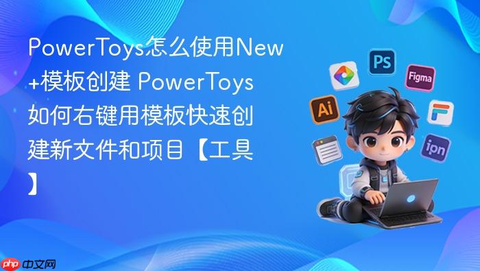 powertoys怎么使用new+模板创建 powertoys如何右键用模板快速创建新文件和项目【工具】