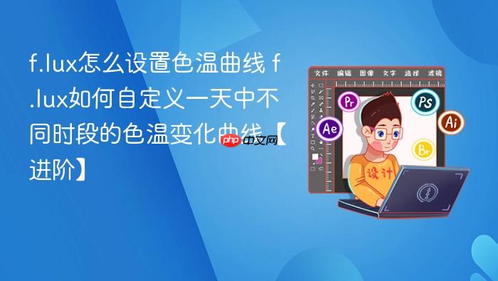 f.lux怎么设置色温曲线 f.lux如何自定义一天中不同时段的色温变化曲线【进阶】