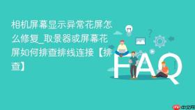 相机屏幕显示异常花屏怎么修复_取景器或屏幕花屏如何排查排线连接【排查】