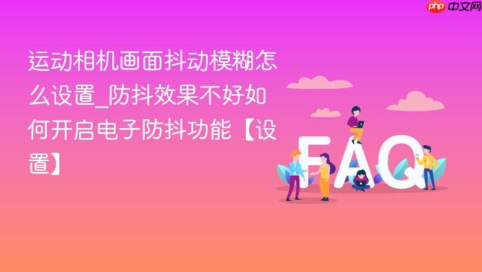 运动相机画面抖动模糊怎么设置_防抖效果不好如何开启电子防抖功能【设置】