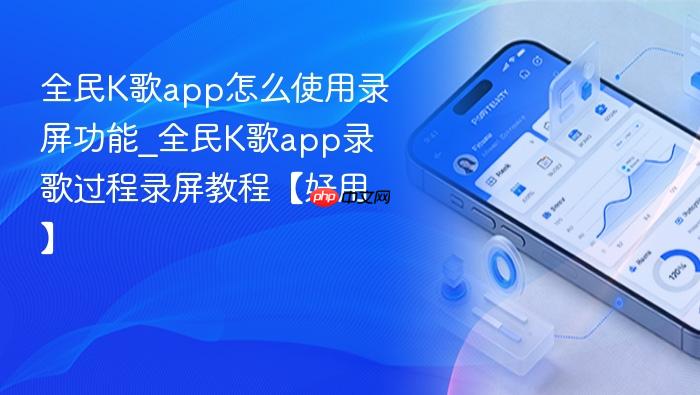 全民k歌app怎么使用录屏功能_全民k歌app录歌过程录屏教程【好用】