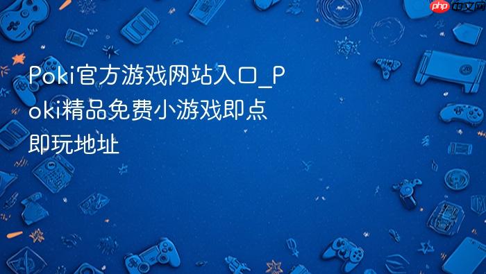 poki官方游戏网站入口_poki精品免费小游戏即点即玩地址