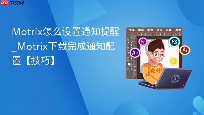 motrix怎么设置通知提醒_motrix下载完成通知配置【技巧】