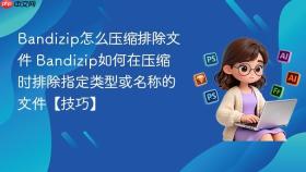 Bandizip怎么压缩排除文件 Bandizip如何在压缩时排除指定类型或名称的文件【技巧】