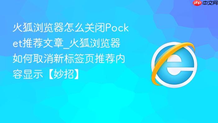 火狐浏览器怎么关闭pocket推荐文章_火狐浏览器如何取消新标签页推荐内容显示【妙招】