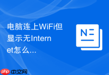 电脑连上WiFi但显示无Internet怎么修复_已连接但无法上网如何排查网关和DNS【修复】