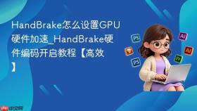 HandBrake怎么设置GPU硬件加速_HandBrake硬件编码开启教程【高效】