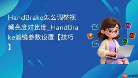 HandBrake怎么调整视频亮度对比度_HandBrake滤镜参数设置【技巧】