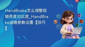 handbrake怎么调整视频亮度对比度_handbrake滤镜参数设置【技巧】