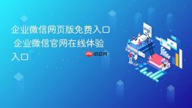 企业微信网页版免费入口 企业微信官网在线体验入口