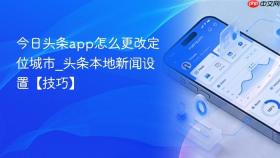 今日头条app怎么更改定位城市_头条本地新闻设置【技巧】