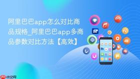 阿里巴巴app怎么对比商品规格_阿里巴巴app多商品参数对比方法【高效】