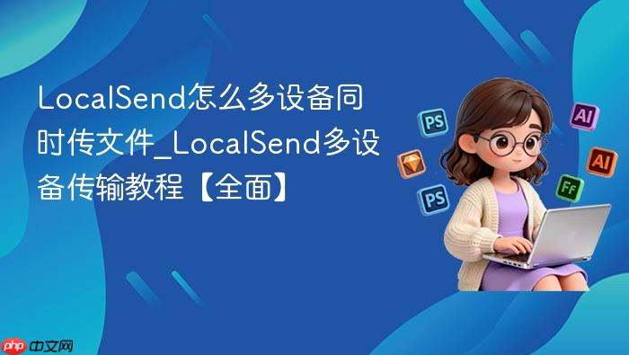 localsend怎么多设备同时传文件_localsend多设备传输教程【全面】