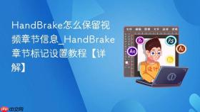 HandBrake怎么保留视频章节信息_HandBrake章节标记设置教程【详解】