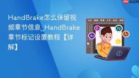 handbrake怎么保留视频章节信息_handbrake章节标记设置教程【详解】