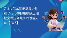 7-zip怎么压缩到最小体积 7-zip如何用极限压缩把文件压到最小的设置方法【技巧】