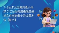 7-Zip怎么压缩到最小体积 7-Zip如何用极限压缩把文件压到最小的设置方法【技巧】
