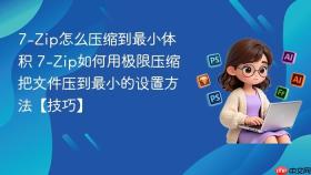 7-Zip怎么压缩到最小体积 7-Zip如何用极限压缩把文件压到最小的设置方法【技巧】