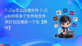 7-zip怎么压缩文件 7-zip如何将多个文件和文件夹打包压缩成一个包【操作】