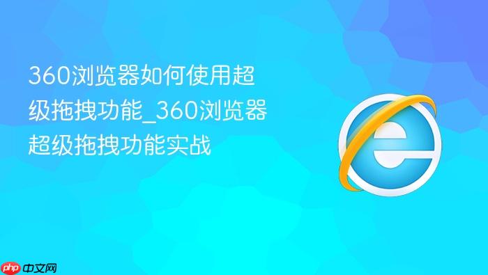 360浏览器如何使用超级拖拽功能_360浏览器超级拖拽功能实战