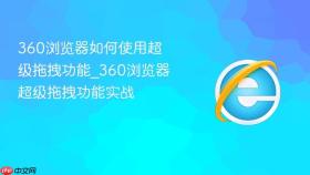 360浏览器如何使用超级拖拽功能_360浏览器超级拖拽功能实战