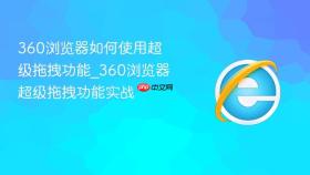 360浏览器如何使用超级拖拽功能_360浏览器超级拖拽功能实战