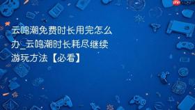 云鸣潮免费时长用完怎么办_云鸣潮时长耗尽继续游玩方法【必看】