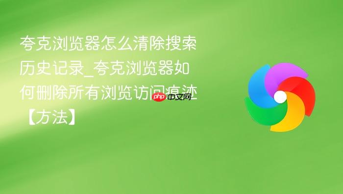 夸克浏览器怎么清除搜索历史记录_夸克浏览器如何删除所有浏览访问痕迹【方法】