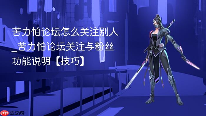 苦力怕论坛怎么关注别人_苦力怕论坛关注与粉丝功能说明【技巧】