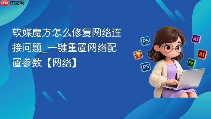 软媒魔方怎么修复网络连接问题_一键重置网络配置参数【网络】