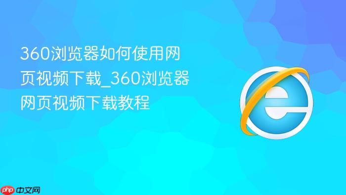 360浏览器如何使用网页视频下载_360浏览器网页视频下载教程
