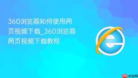 360浏览器如何使用网页视频下载_360浏览器网页视频下载教程
