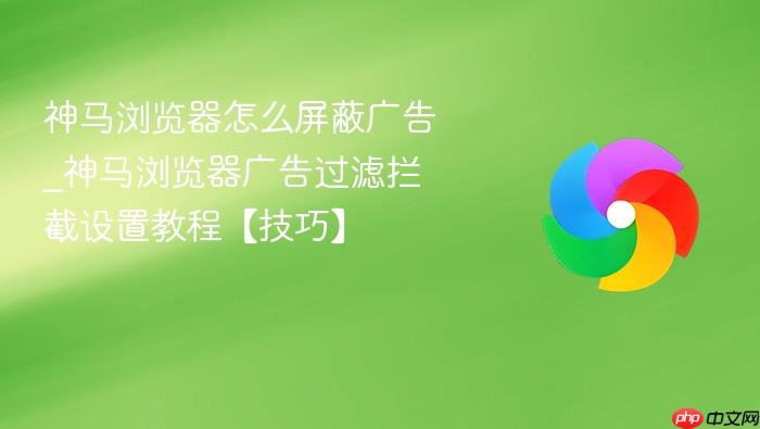 神马浏览器怎么屏蔽广告_神马浏览器广告过滤拦截设置教程【技巧】