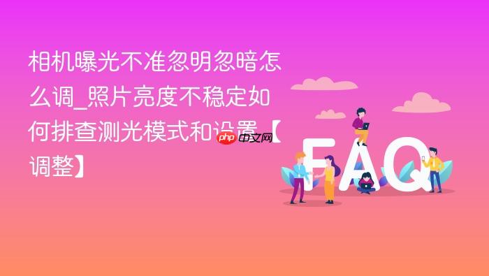 相机曝光不准忽明忽暗怎么调_照片亮度不稳定如何排查测光模式和设置【调整】