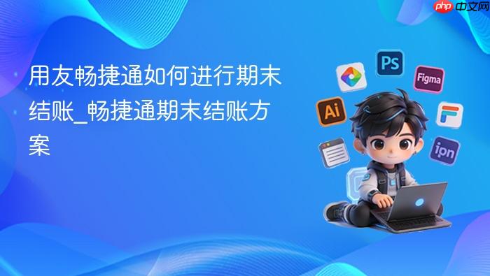 用友畅捷通如何进行期末结账_畅捷通期末结账方案