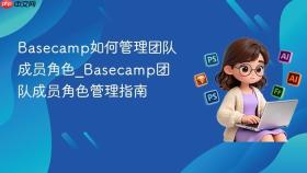 basecamp如何管理团队成员角色_basecamp团队成员角色管理指南
