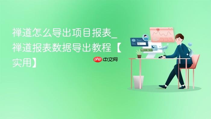 禅道怎么导出项目报表_禅道报表数据导出教程【实用】