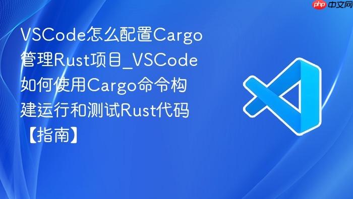 vscode怎么配置cargo管理rust项目_vscode如何使用cargo命令构建运行和测试rust代码【指南】