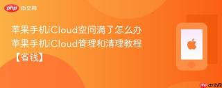 苹果手机icloud空间满了怎么办 苹果手机icloud管理和清理教程【省钱】