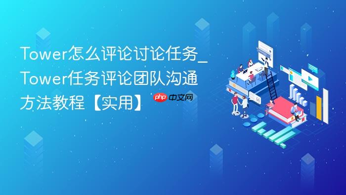 tower怎么评论讨论任务_tower任务评论团队沟通方法教程【实用】