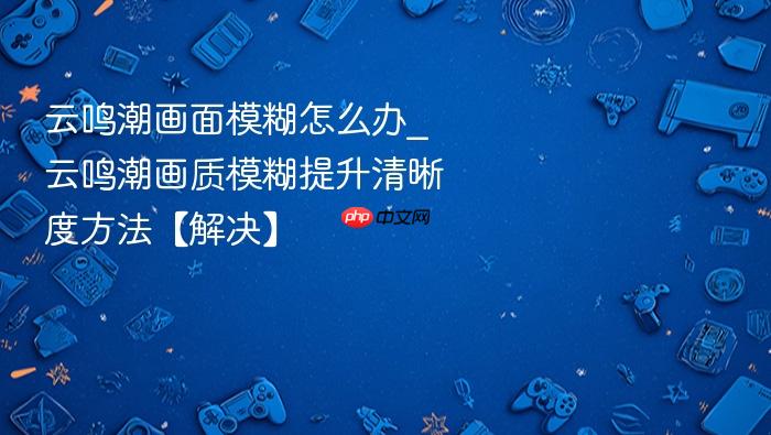 云鸣潮画面模糊怎么办_云鸣潮画质模糊提升清晰度方法【解决】