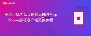 苹果手机怎么设置默认邮件app_iphone邮箱客户端更换步骤
