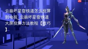 云崩坏星穹铁道怎么投屏到电视_云崩坏星穹铁道大屏投屏方法教程【技巧】