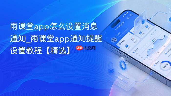 雨课堂app怎么设置消息通知_雨课堂app通知提醒设置教程【精选】